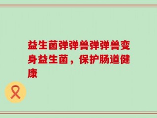 益生菌弹弹兽弹弹兽变身益生菌，保护肠道健康