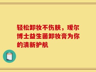 轻松卸妆不伤肤，瑷尔博士益生菌卸妆膏为你的清新护航