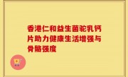 香港仁和益生菌驼乳钙片助力健康生活增强与骨骼强度