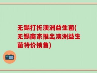 无锡打折澳洲益生菌(无锡商家推出澳洲益生菌特价销售)