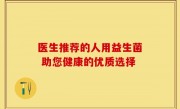 医生推荐的人用益生菌 助您健康的优质选择
