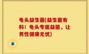 龟头益生菌(益生菌有料！龟头专属益菌，让男性健康无忧)
