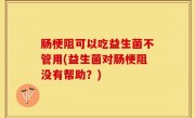 肠梗阻可以吃益生菌不管用(益生菌对肠梗阻没有帮助？)