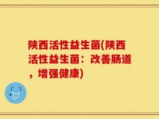 陕西活性益生菌(陕西活性益生菌：改善肠道，增强健康)