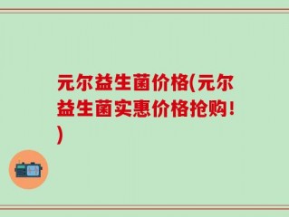 元尔益生菌价格(元尔益生菌实惠价格抢购！)