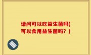 请问可以吃益生菌吗(可以食用益生菌吗？)