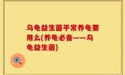 乌龟益生菌平常养龟要用么(养龟必备——乌龟益生菌)