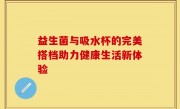 益生菌与吸水杯的完美搭档助力健康生活新体验