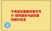 不用益生菌国货是否可行 探究国货与益生菌的替代关系