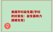 美国孕妇益生菌(孕妇的好朋友：益生菌助力健康生育)