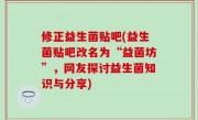 修正益生菌贴吧(益生菌贴吧改名为“益菌坊”，网友探讨益生菌知识与分享)