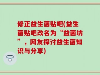 修正益生菌贴吧(益生菌贴吧改名为“益菌坊”，网友探讨益生菌知识与分享)