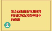 复合益生菌生物发酵饲料的优势及其在养殖中的应用