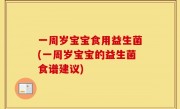 一周岁宝宝食用益生菌(一周岁宝宝的益生菌食谱建议)