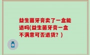 益生菌牙膏卖了一盒能退吗(益生菌牙膏一盒不满意可否退货？)