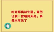 吃完拜奥益生菌，竟然让我一觉睡到天亮，真是太享受了