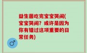益生菌吃完宝宝哭闹(宝宝哭闹？或许是因为你有错过这项重要的日常任务)