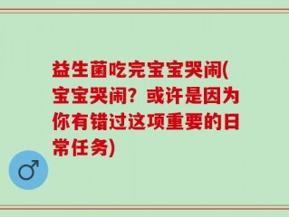 益生菌吃完宝宝哭闹(宝宝哭闹？或许是因为你有错过这项重要的日常任务)