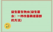 益生菌生物水(益生菌水：一种改善肠道菌群的方法)