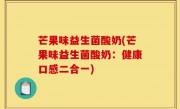 芒果味益生菌酸奶(芒果味益生菌酸奶：健康口感二合一)