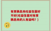 有胃肠息肉吃益生菌好不好(吃益生菌对有胃肠息肉的人有益吗？)
