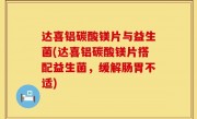 达喜铝碳酸镁片与益生菌(达喜铝碳酸镁片搭配益生菌，缓解肠胃不适)