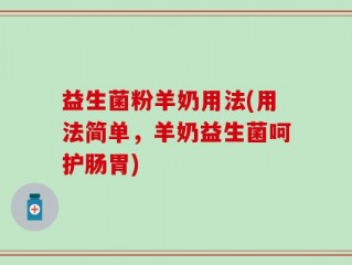 益生菌粉羊奶用法(用法简单，羊奶益生菌呵护肠胃)