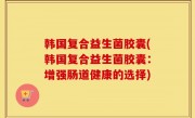 韩国复合益生菌胶囊(韩国复合益生菌胶囊：增强肠道健康的选择)