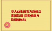 华大益生菌官方旗舰店直播饮酒 探索健康与饮酒新体验
