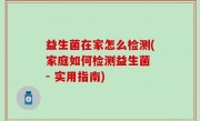 益生菌在家怎么检测(家庭如何检测益生菌 - 实用指南)