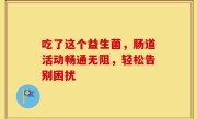 吃了这个益生菌，肠道活动畅通无阻，轻松告别困扰