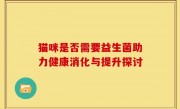 猫咪是否需要益生菌助力健康消化与提升探讨