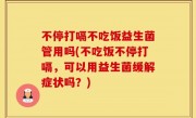 不停打嗝不吃饭益生菌管用吗(不吃饭不停打嗝，可以用益生菌缓解症状吗？)