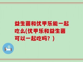益生菌和优甲乐能一起吃么(优甲乐和益生菌可以一起吃吗？)