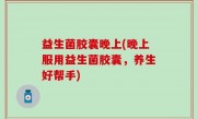 益生菌胶囊晚上(晚上服用益生菌胶囊，养生好帮手)