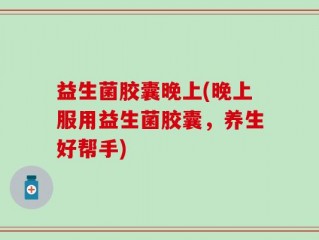 益生菌胶囊晚上(晚上服用益生菌胶囊，养生好帮手)