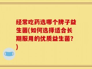 经常吃药选哪个牌子益生菌(如何选择适合长期服用的优质益生菌？)