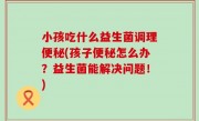 小孩吃什么益生菌调理便秘(孩子便秘怎么办？益生菌能解决问题！)
