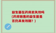 益生菌在药房卖失效吗(药房销售的益生菌是否仍具有效期？)