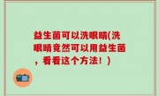 益生菌可以洗眼睛(洗眼睛竟然可以用益生菌，看看这个方法！)
