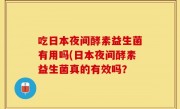 吃日本夜间酵素益生菌有用吗(日本夜间酵素益生菌真的有效吗？