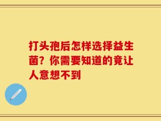 打头孢后怎样选择益生菌？你需要知道的竟让人意想不到