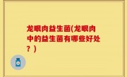 龙眼肉益生菌(龙眼肉中的益生菌有哪些好处？)