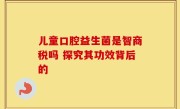 儿童口腔益生菌是智商税吗 探究其功效背后的