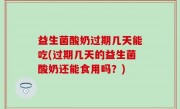 益生菌酸奶过期几天能吃(过期几天的益生菌酸奶还能食用吗？)