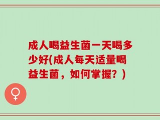 成人喝益生菌一天喝多少好(成人每天适量喝益生菌，如何掌握？)