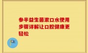 参半益生菌漱口水使用步骤详解让口腔健康更轻松