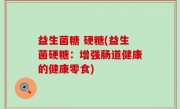 益生菌糖 硬糖(益生菌硬糖：增强肠道健康的健康零食)