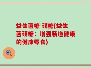 益生菌糖 硬糖(益生菌硬糖：增强肠道健康的健康零食)