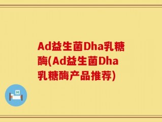 Ad益生菌Dha乳糖酶(Ad益生菌Dha乳糖酶产品推荐)